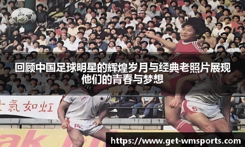 回顾中国足球明星的辉煌岁月与经典老照片展现他们的青春与梦想